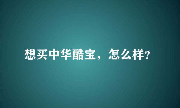 想买中华酷宝，怎么样？