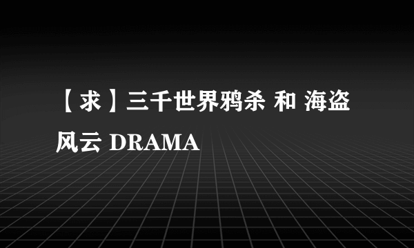 【求】三千世界鸦杀 和 海盗风云 DRAMA