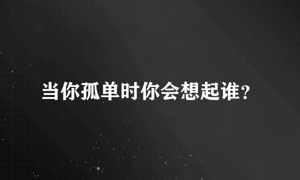当你孤单时你会想起谁？