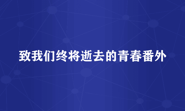 致我们终将逝去的青春番外