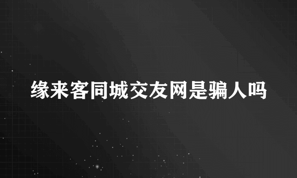 缘来客同城交友网是骗人吗