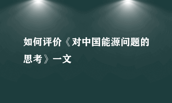如何评价《对中国能源问题的思考》一文