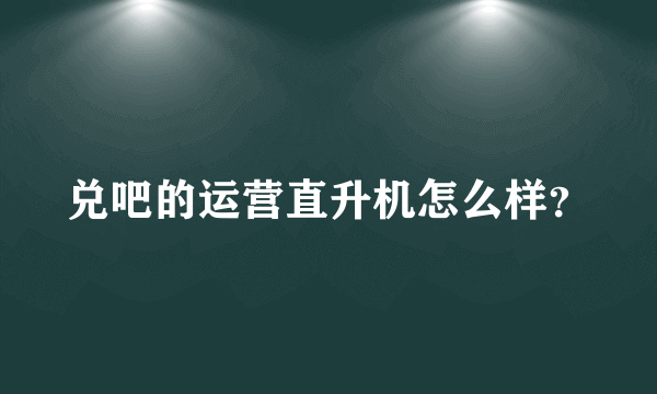 兑吧的运营直升机怎么样？