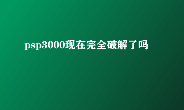 psp3000现在完全破解了吗