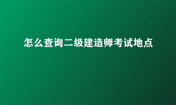 怎么查询二级建造师考试地点
