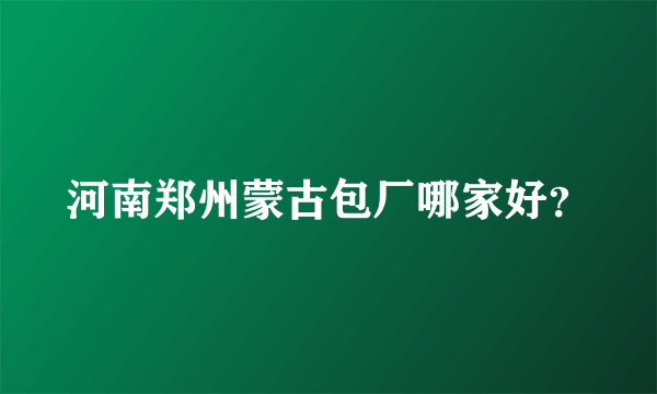 河南郑州蒙古包厂哪家好？