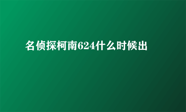名侦探柯南624什么时候出