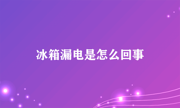 冰箱漏电是怎么回事