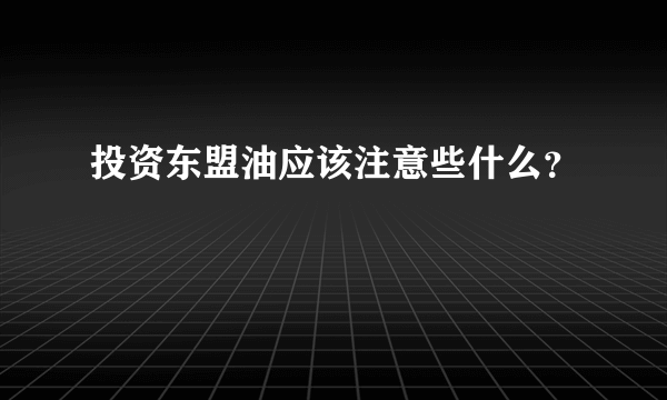 投资东盟油应该注意些什么？