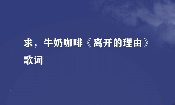 求，牛奶咖啡《离开的理由》歌词