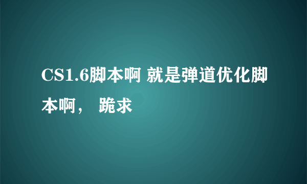 CS1.6脚本啊 就是弹道优化脚本啊， 跪求