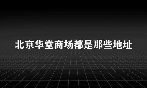 北京华堂商场都是那些地址