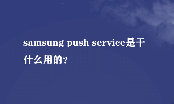 samsung push service是干什么用的？