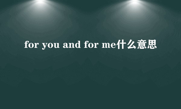 for you and for me什么意思