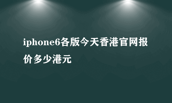iphone6各版今天香港官网报价多少港元