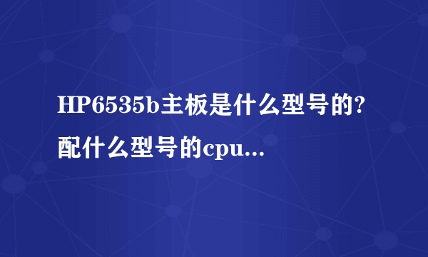 HP6535b主板是什么型号的?配什么型号的cpu?cpu主频应该是多大的？