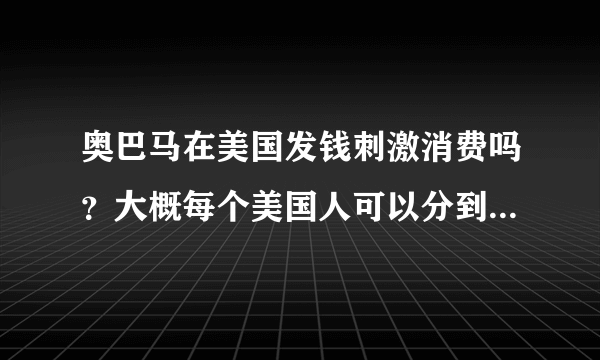 奥巴马在美国发钱刺激消费吗？大概每个美国人可以分到多少钱？