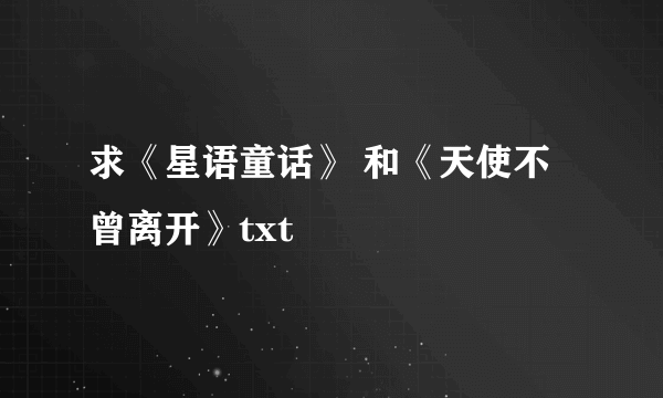求《星语童话》 和《天使不曾离开》txt