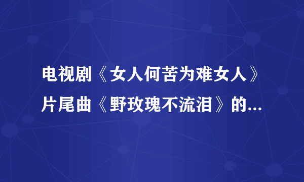 电视剧《女人何苦为难女人》片尾曲《野玫瑰不流泪》的歌词以及歌曲地址