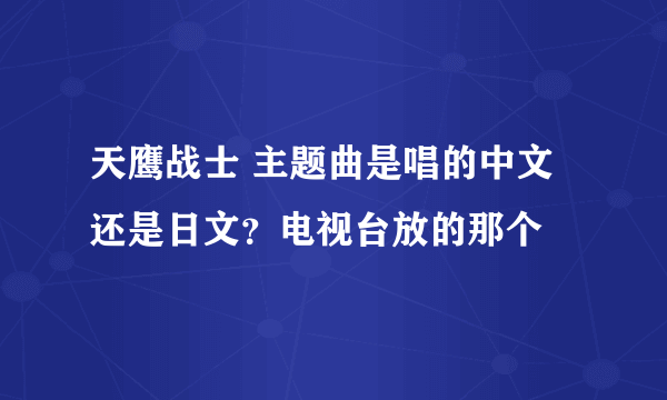 天鹰战士 主题曲是唱的中文还是日文？电视台放的那个