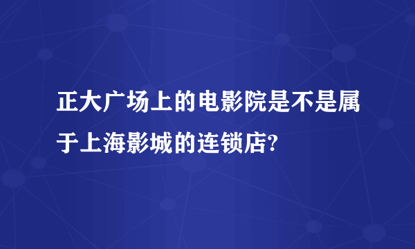 正大广场上的电影院是不是属于上海影城的连锁店?