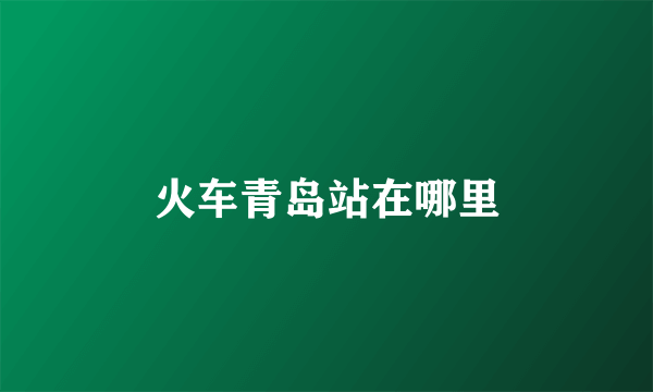 火车青岛站在哪里