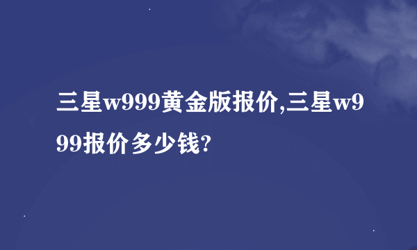 三星w999黄金版报价,三星w999报价多少钱?