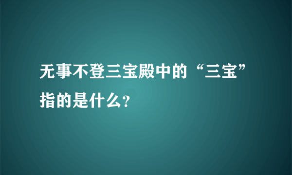 无事不登三宝殿中的“三宝”指的是什么？