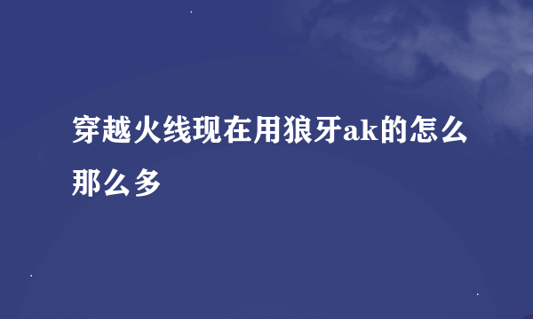 穿越火线现在用狼牙ak的怎么那么多