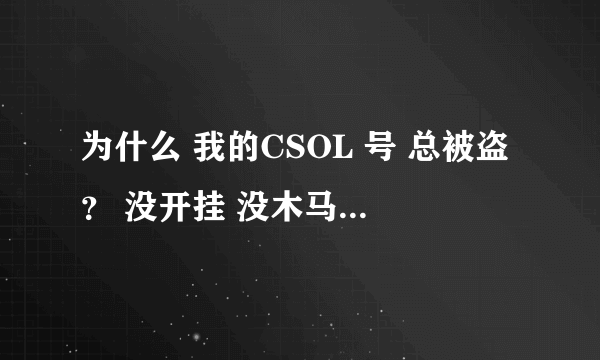 为什么 我的CSOL 号 总被盗？ 没开挂 没木马 也没告诉别人密码 一直在家玩...