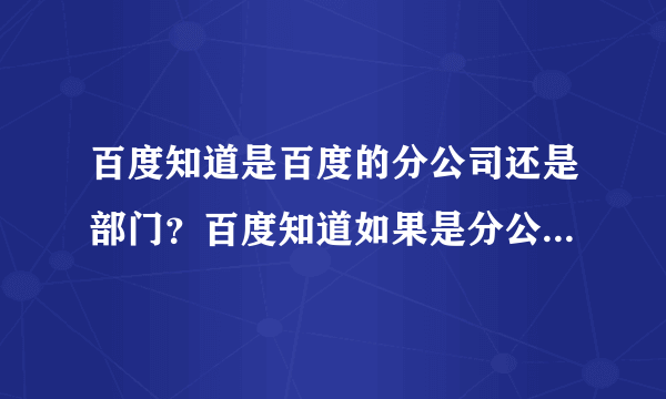 百度知道是百度的分公司还是部门？百度知道如果是分公司的话，全称是什么呢？？