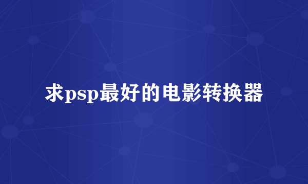 求psp最好的电影转换器