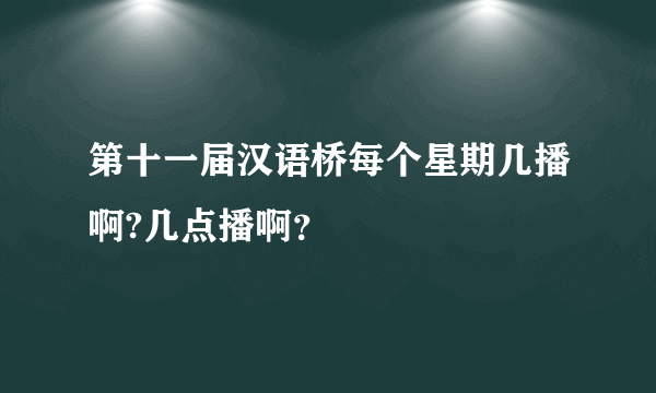 第十一届汉语桥每个星期几播啊?几点播啊？