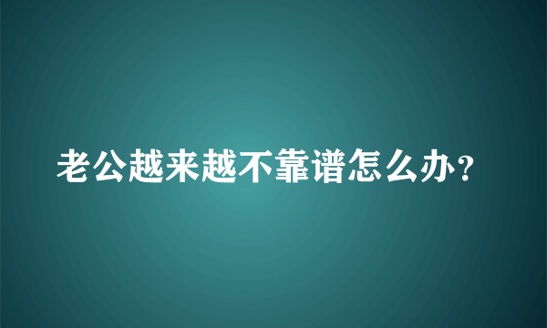 老公越来越不靠谱怎么办？