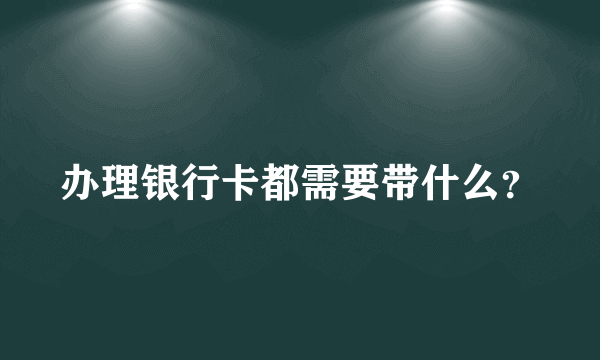 办理银行卡都需要带什么？