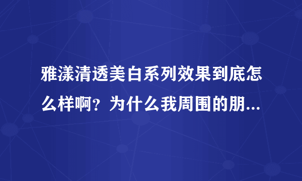 雅漾清透美白系列效果到底怎么样啊？为什么我周围的朋友都在推荐？