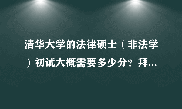 清华大学的法律硕士（非法学）初试大概需要多少分？拜托了各位 谢谢