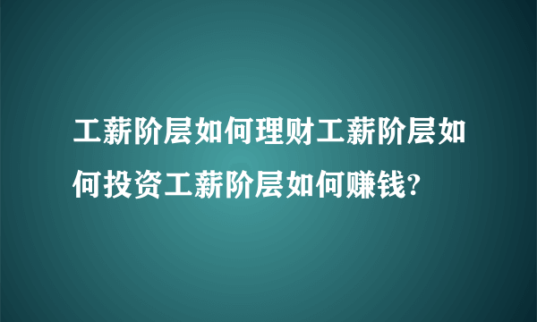 工薪阶层如何理财工薪阶层如何投资工薪阶层如何赚钱?