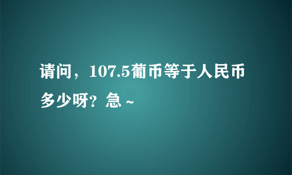 请问，107.5葡币等于人民币多少呀？急～
