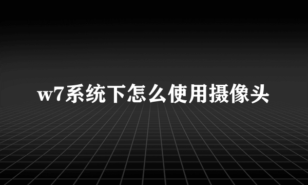 w7系统下怎么使用摄像头