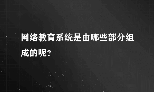 网络教育系统是由哪些部分组成的呢？