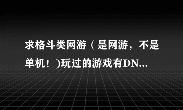 求格斗类网游（是网游，不是单机！)玩过的游戏有DNF，生死格斗，热血英豪，格斗10，勇士ol，龙之谷。跪求