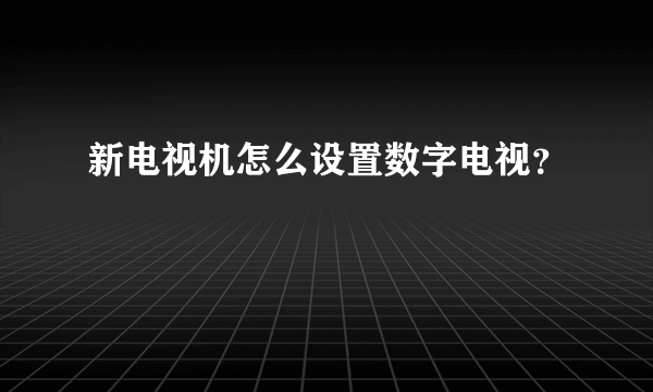 新电视机怎么设置数字电视？