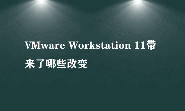VMware Workstation 11带来了哪些改变