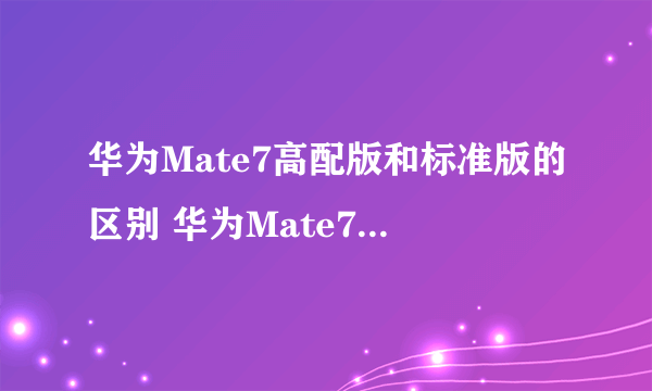 华为Mate7高配版和标准版的区别 华为Mate7高配版标准版对比