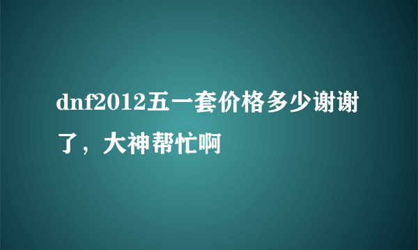 dnf2012五一套价格多少谢谢了，大神帮忙啊