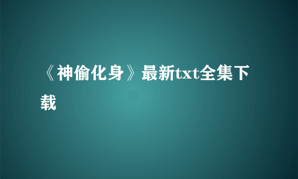 《神偷化身》最新txt全集下载