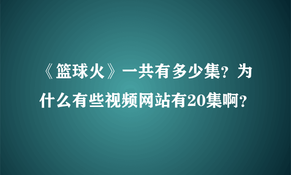 《篮球火》一共有多少集？为什么有些视频网站有20集啊？