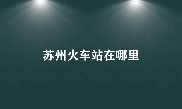 苏州火车站在哪里