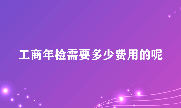 工商年检需要多少费用的呢